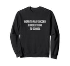 Born To Play Soccer Forced To Go To Sweatshirt - Fun Novelty Design Unisex