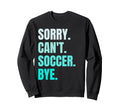 Sorry Cant Soccer Bye Funny Soccer Sweatshirt - Fun Novelty Design Unisex