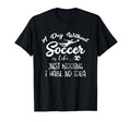Day Without Soccer Is Just Kidding I T-Shirt - Custom Art Print Unisex