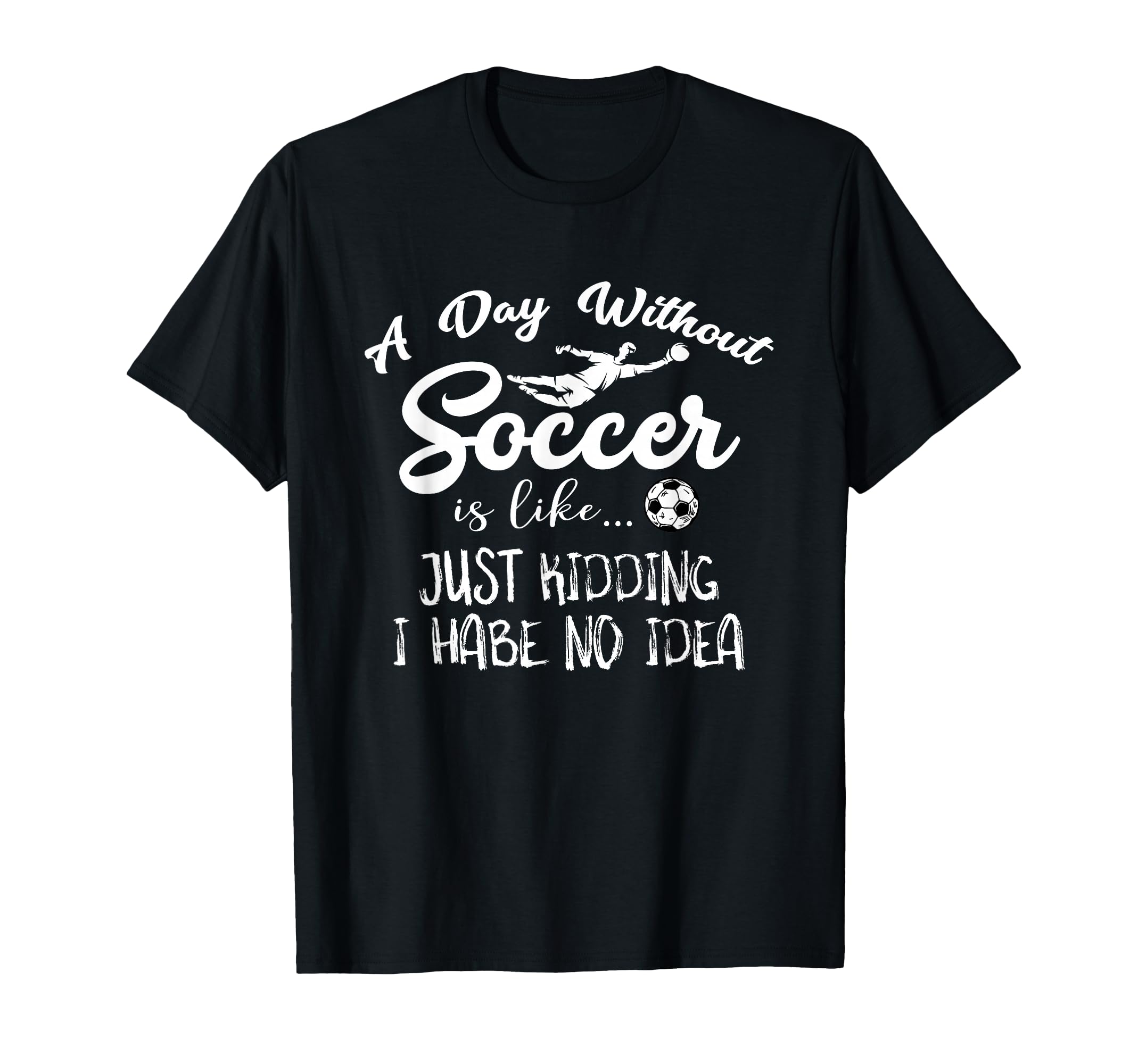 Day Without Soccer Is Just Kidding I T-Shirt - Custom Art Print Unisex