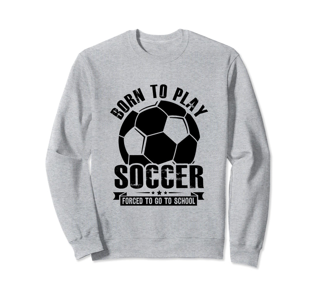 Born To Play Soccer Forced To Go Sweatshirt - Novelty Apparel for Adults