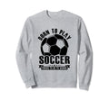 Born To Play Soccer Forced To Go Sweatshirt - Novelty Apparel for Adults