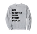 Funny Street Soccer Life Is Better Sweatshirt - Novelty Apparel Unisex